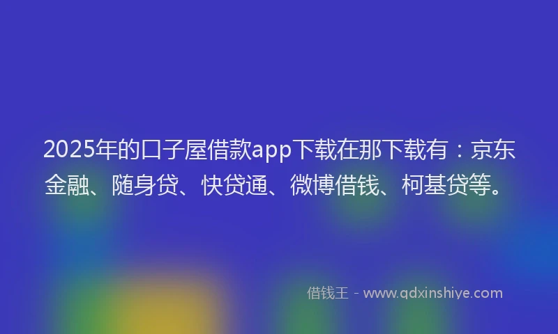 2025年的口子屋借款app下载在那下载有：京东金融、随身贷、快贷通、微博借钱、柯基贷等。