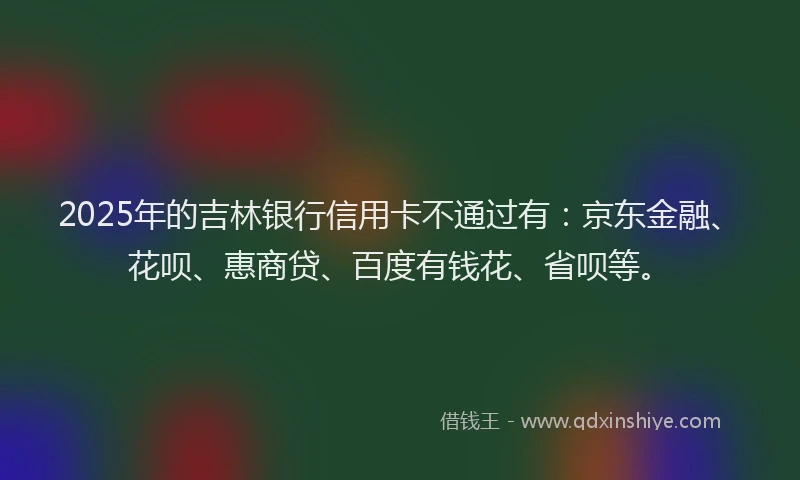 2025年的吉林银行信用卡不通过有：京东金融、花呗、惠商贷、百度有钱花、省呗等。