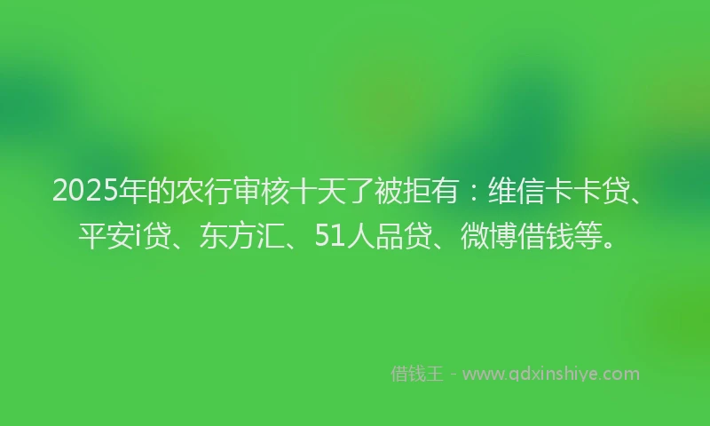 2025年的农行审核十天了被拒有：维信卡卡贷、平安i贷、东方汇、51人品贷、微博借钱等。