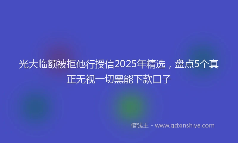 光大临额被拒他行授信2025年精选，盘点5个真正无视一切黑能下款口子