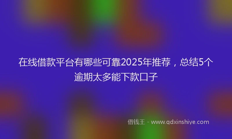 在线借款平台有哪些可靠2025年推荐，总结5个逾期太多能下款口子