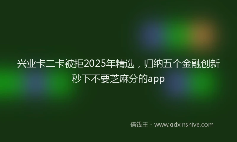 兴业卡二卡被拒2025年精选，归纳五个金融创新秒下不要芝麻分的app