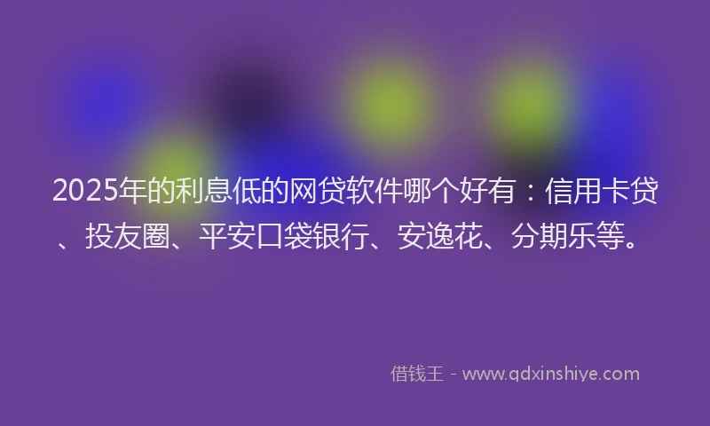 2025年的利息低的网贷软件哪个好有：信用卡贷、投友圈、平安口袋银行、安逸花、分期乐等。