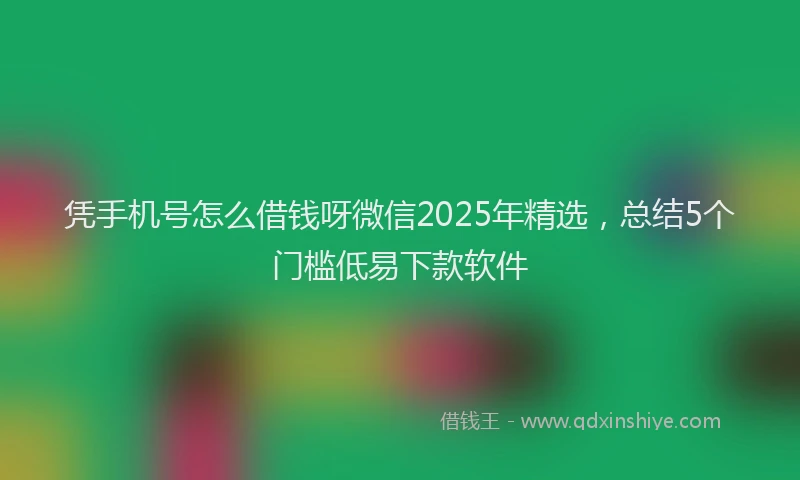 凭手机号怎么借钱呀微信2025年精选，总结5个门槛低易下款软件