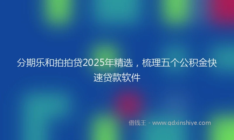 分期乐和拍拍贷2025年精选，梳理五个公积金快速贷款软件