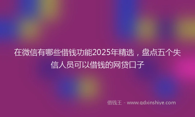 在微信有哪些借钱功能2025年精选，盘点五个失信人员可以借钱的网贷口子