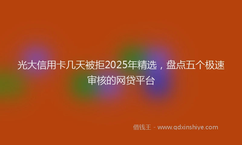 光大信用卡几天被拒2025年精选，盘点五个极速审核的网贷平台