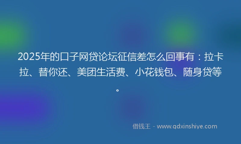 2025年的口子网贷论坛征信差怎么回事有：拉卡拉、替你还、美团生活费、小花钱包、随身贷等。