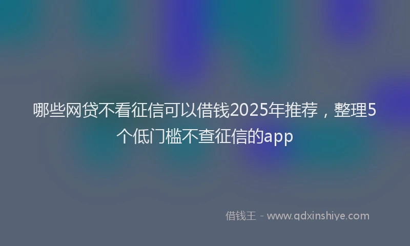 哪些网贷不看征信可以借钱2025年推荐，整理5个低门槛不查征信的app