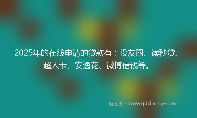 2025年的在线申请的贷款有：投友圈、读秒贷、超人卡、安逸花、微博借钱等。
