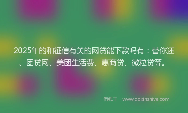 2025年的和征信有关的网贷能下款吗有：替你还、团贷网、美团生活费、惠商贷、微粒贷等。