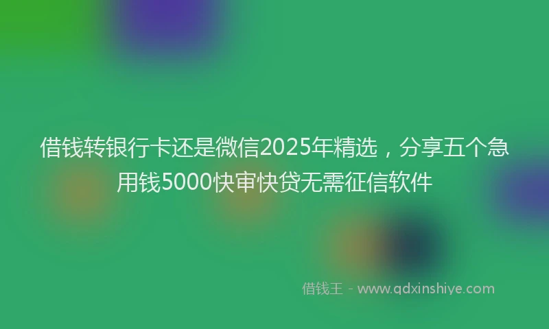 借钱转银行卡还是微信2025年精选，分享五个急用钱5000快审快贷无需征信软件