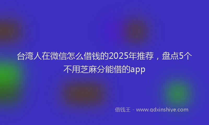 台湾人在微信怎么借钱的2025年推荐，盘点5个不用芝麻分能借的app