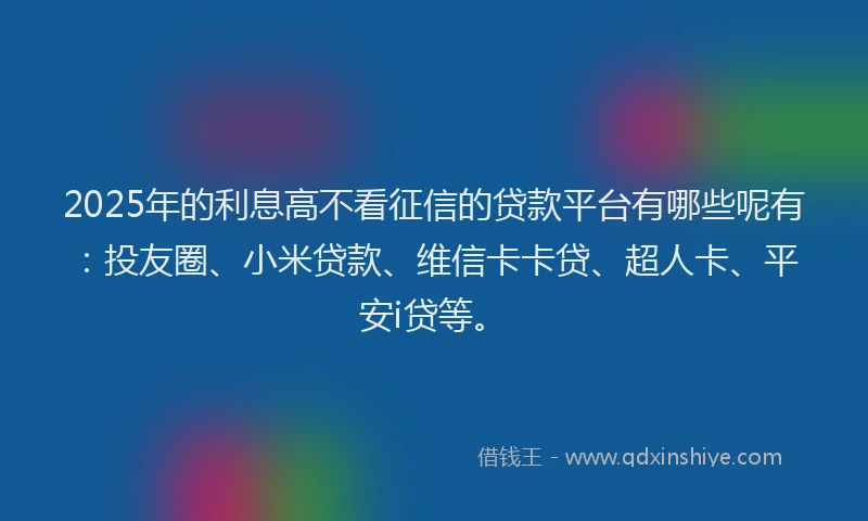 2025年的利息高不看征信的贷款平台有哪些呢有：投友圈、小米贷款、维信卡卡贷、超人卡、平安i贷等。