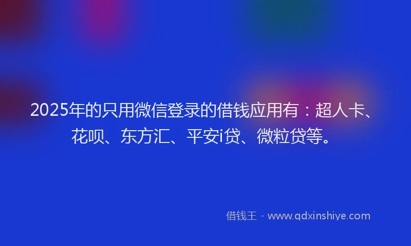 2025年的只用微信登录的借钱应用有：超人卡、花呗、东方汇、平安i贷、微粒贷等。