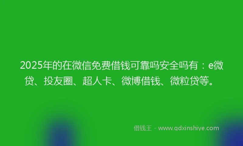 2025年的在微信免费借钱可靠吗安全吗有：e微贷、投友圈、超人卡、微博借钱、微粒贷等。