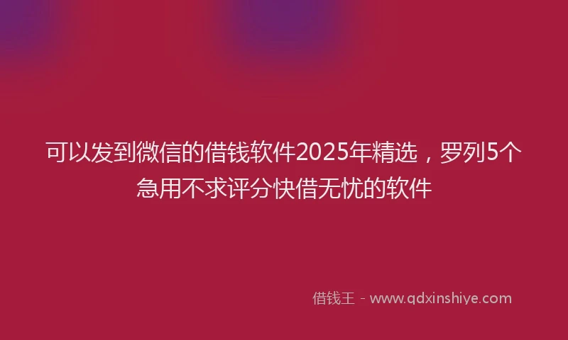 可以发到微信的借钱软件2025年精选，罗列5个急用不求评分快借无忧的软件