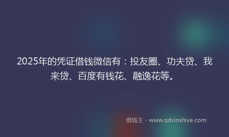 2025年的凭证借钱微信有：投友圈、功夫贷、我来贷、百度有钱花、融逸花等。