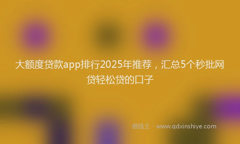 大额度贷款app排行2025年推荐，汇总5个秒批网贷轻松贷的口子