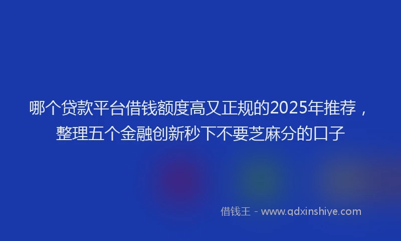 哪个贷款平台借钱额度高又正规的2025年推荐，整理五个金融创新秒下不要芝麻分的口子