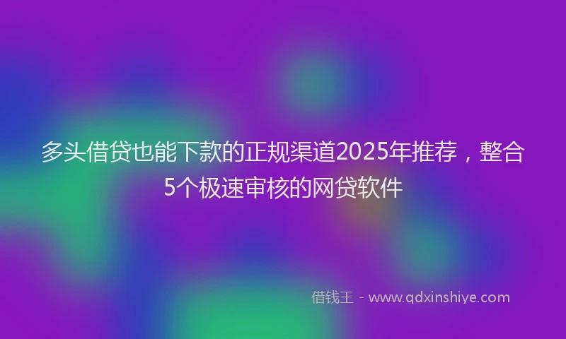 多头借贷也能下款的正规渠道2025年推荐，整合5个极速审核的网贷软件