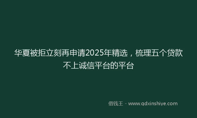 华夏被拒立刻再申请2025年精选，梳理五个贷款不上诚信平台的平台