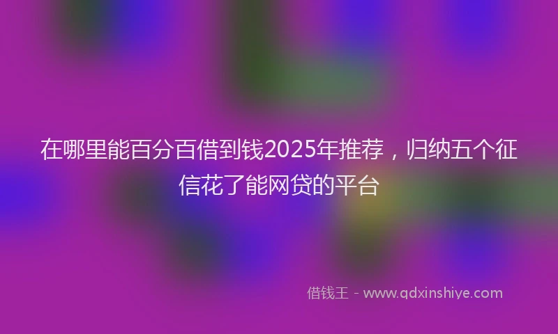 在哪里能百分百借到钱2025年推荐，归纳五个征信花了能网贷的平台