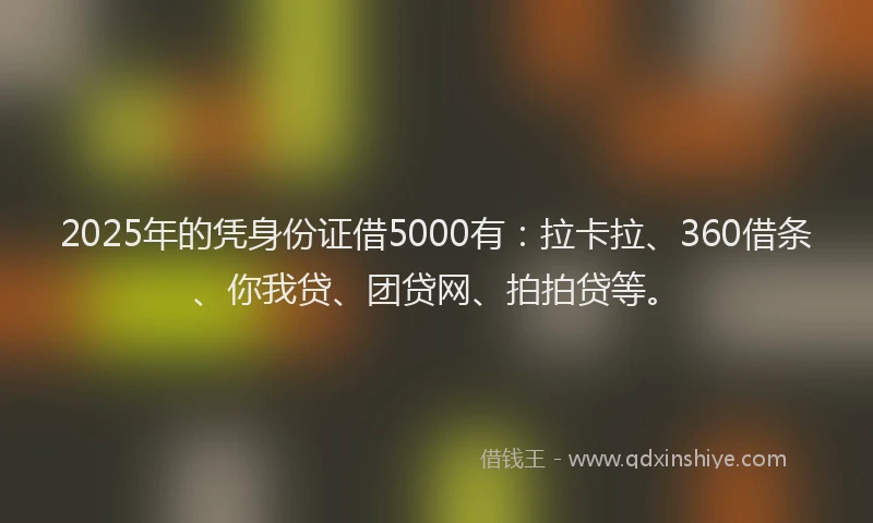 2025年的凭身份证借5000有：拉卡拉、360借条、你我贷、团贷网、拍拍贷等。
