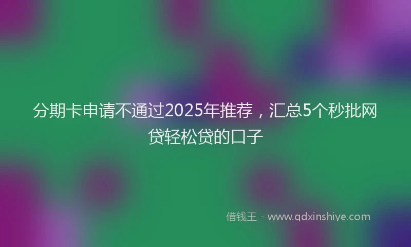 分期卡申请不通过2025年推荐，汇总5个秒批网贷轻松贷的口子