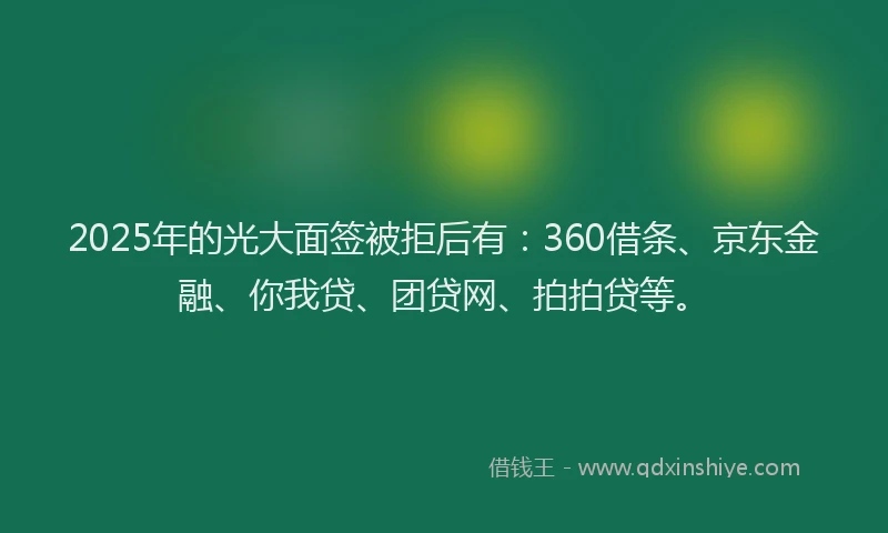 2025年的光大面签被拒后有：360借条、京东金融、你我贷、团贷网、拍拍贷等。