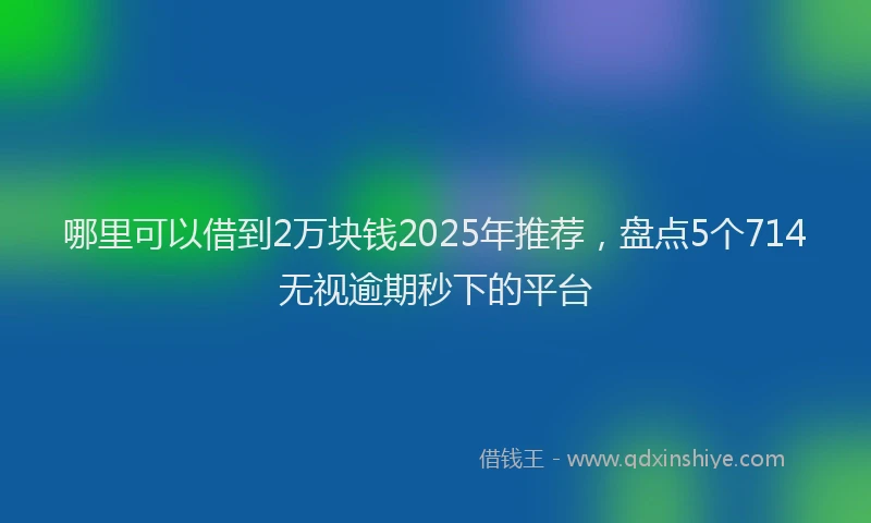 哪里可以借到2万块钱2025年推荐，盘点5个714无视逾期秒下的平台
