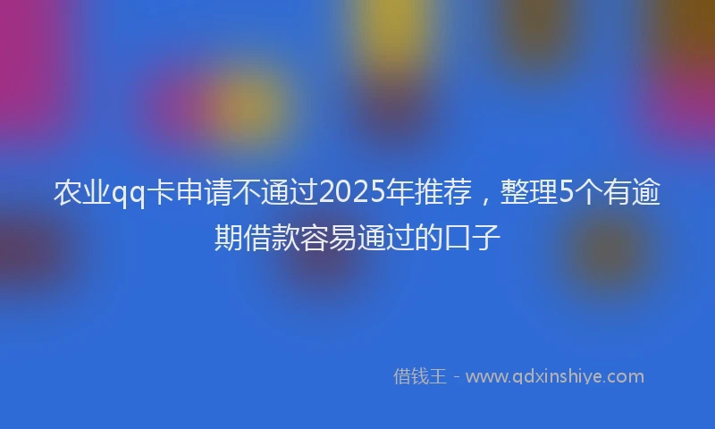 农业qq卡申请不通过2025年推荐，整理5个有逾期借款容易通过的口子