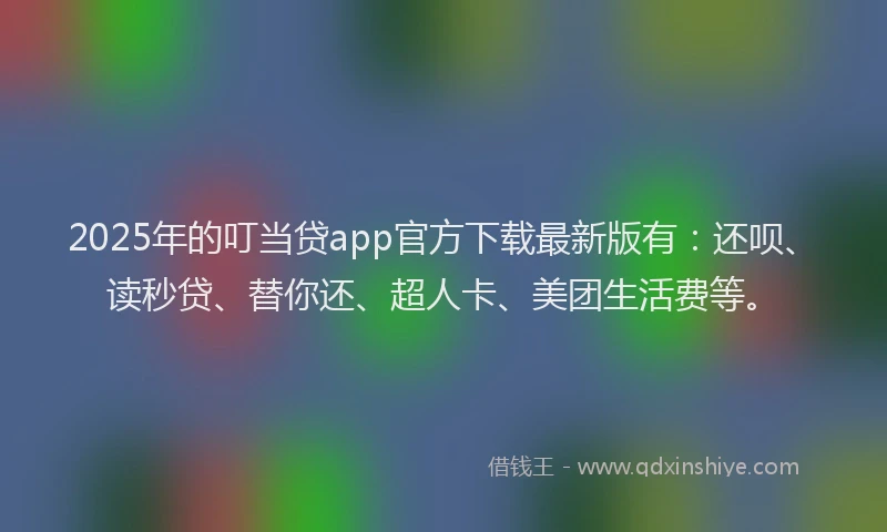 2025年的叮当贷app官方下载最新版有：还呗、读秒贷、替你还、超人卡、美团生活费等。