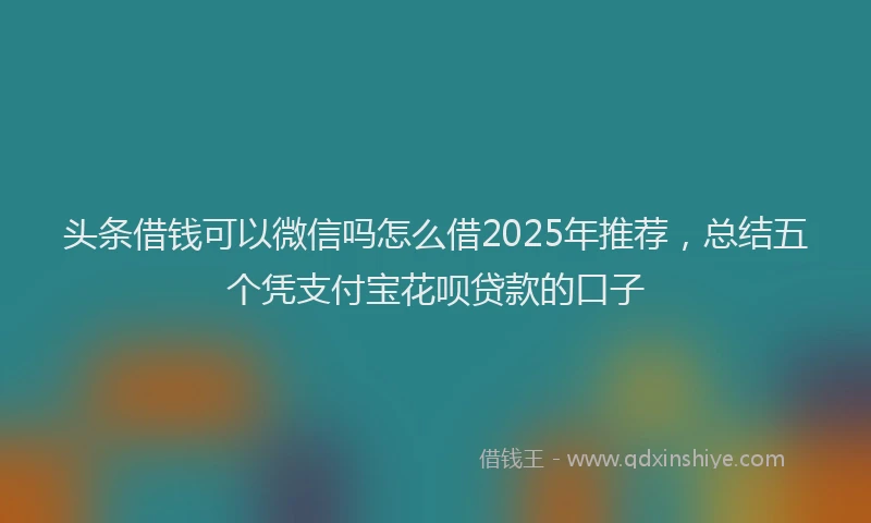头条借钱可以微信吗怎么借2025年推荐，总结五个凭支付宝花呗贷款的口子