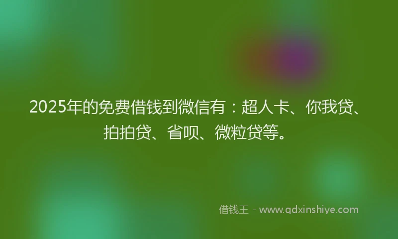 2025年的免费借钱到微信有：超人卡、你我贷、拍拍贷、省呗、微粒贷等。