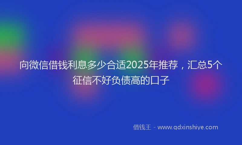 向微信借钱利息多少合适2025年推荐，汇总5个征信不好负债高的口子