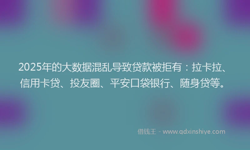 2025年的大数据混乱导致贷款被拒有：拉卡拉、信用卡贷、投友圈、平安口袋银行、随身贷等。