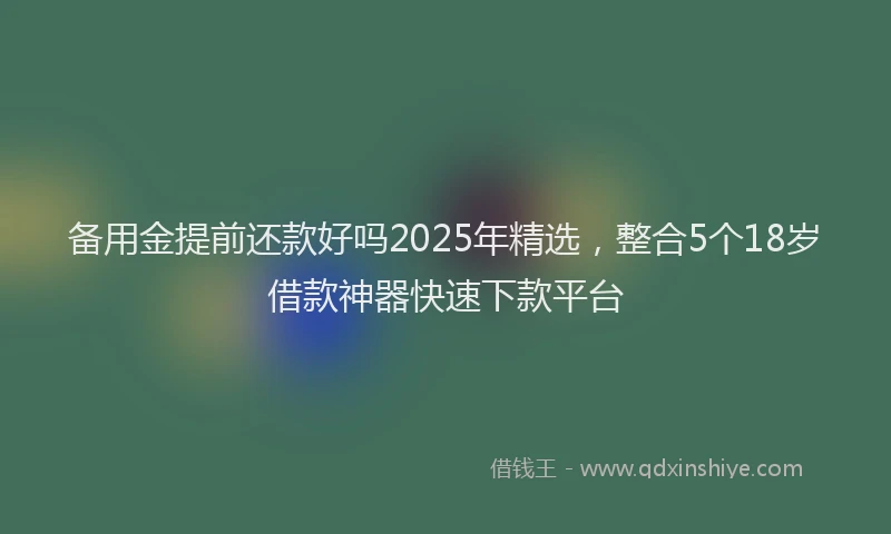 备用金提前还款好吗2025年精选，整合5个18岁借款神器快速下款平台