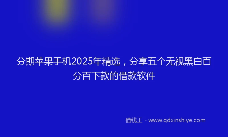 分期苹果手机2025年精选，分享五个无视黑白百分百下款的借款软件