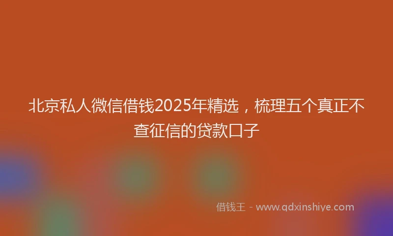 北京私人微信借钱2025年精选，梳理五个真正不查征信的贷款口子