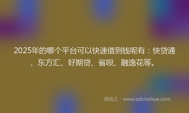 2025年的哪个平台可以快速借到钱呢有：快贷通、东方汇、好期贷、省呗、融逸花等。