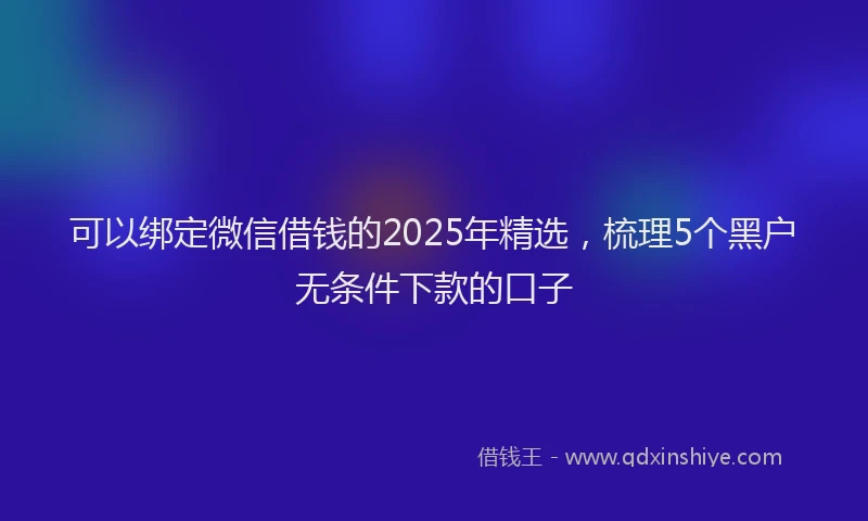 可以绑定微信借钱的2025年精选，梳理5个黑户无条件下款的口子