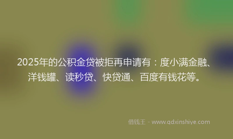 2025年的公积金贷被拒再申请有：度小满金融、洋钱罐、读秒贷、快贷通、百度有钱花等。