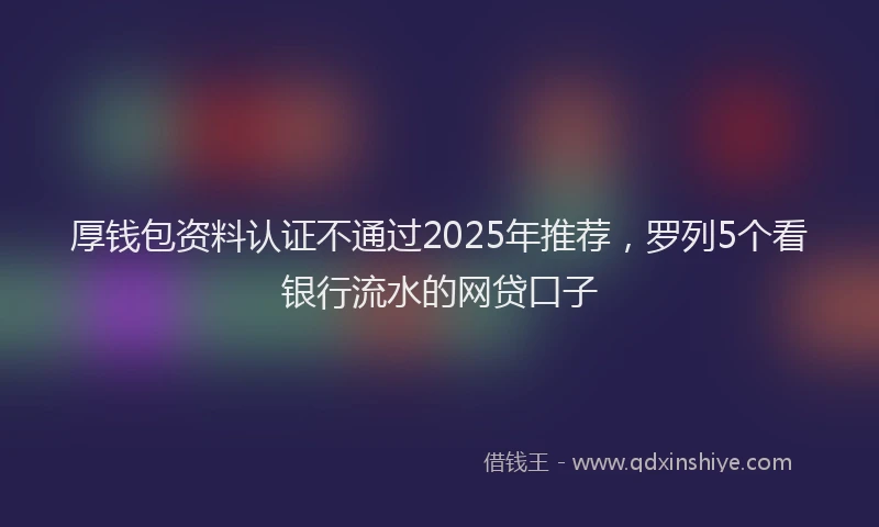 厚钱包资料认证不通过2025年推荐，罗列5个看银行流水的网贷口子