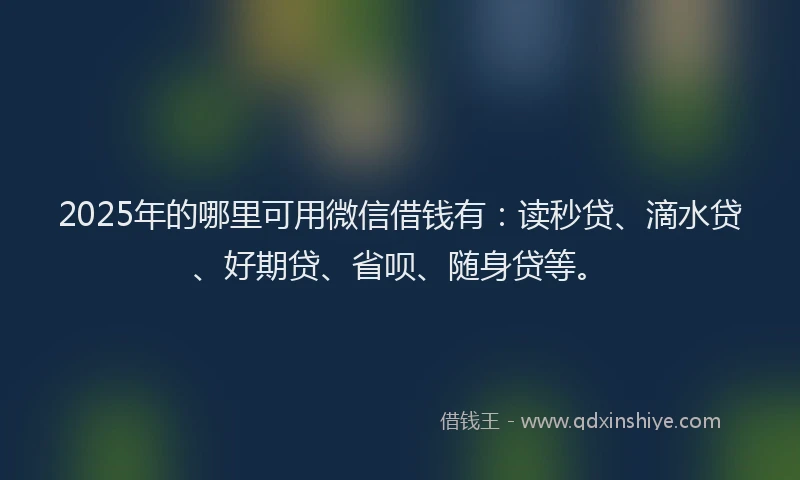 2025年的哪里可用微信借钱有：读秒贷、滴水贷、好期贷、省呗、随身贷等。