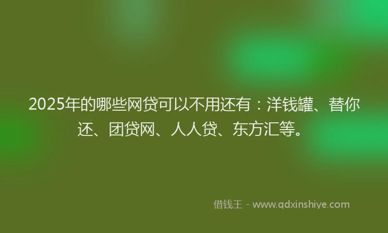 2025年的哪些网贷可以不用还有：洋钱罐、替你还、团贷网、人人贷、东方汇等。