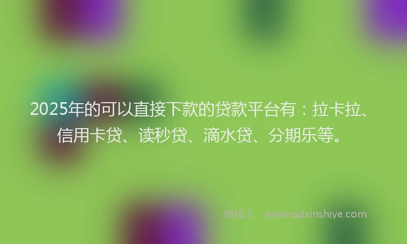 2025年的可以直接下款的贷款平台有：拉卡拉、信用卡贷、读秒贷、滴水贷、分期乐等。