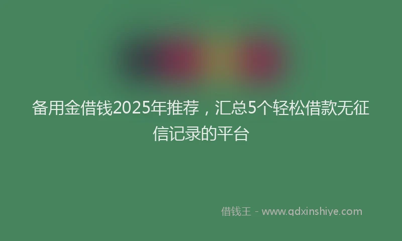 备用金借钱2025年推荐，汇总5个轻松借款无征信记录的平台