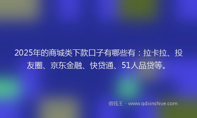 2025年的商城类下款口子有哪些有：拉卡拉、投友圈、京东金融、快贷通、51人品贷等。