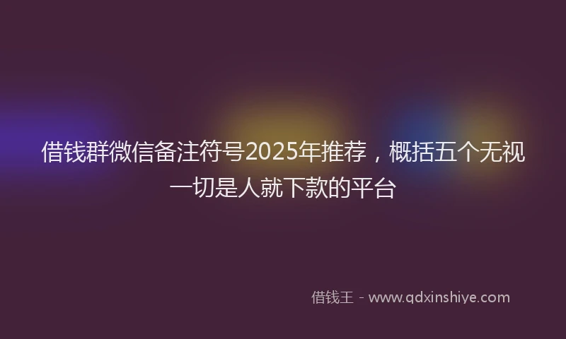 借钱群微信备注符号2025年推荐，概括五个无视一切是人就下款的平台
